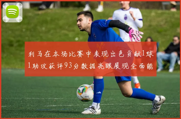 利马在本场比赛中表现出色贡献1球1助攻获评93分数据亮眼展现全面能力