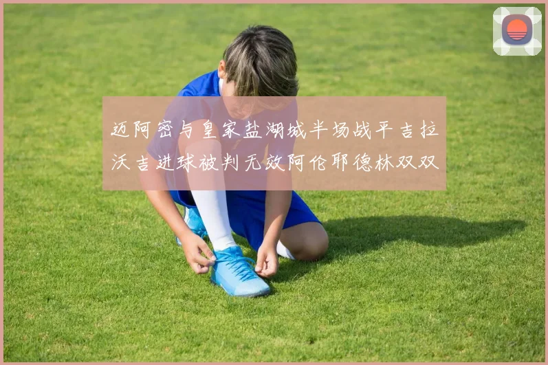 迈阿密与皇家盐湖城半场战平吉拉沃吉进球被判无效阿伦耶德林双双染黄