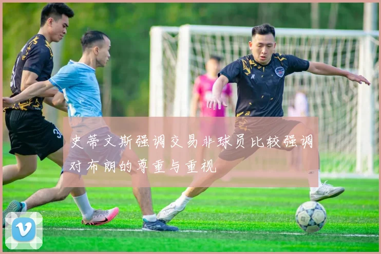 史蒂文斯强调交易非球员比较强调对布朗的尊重与重视
