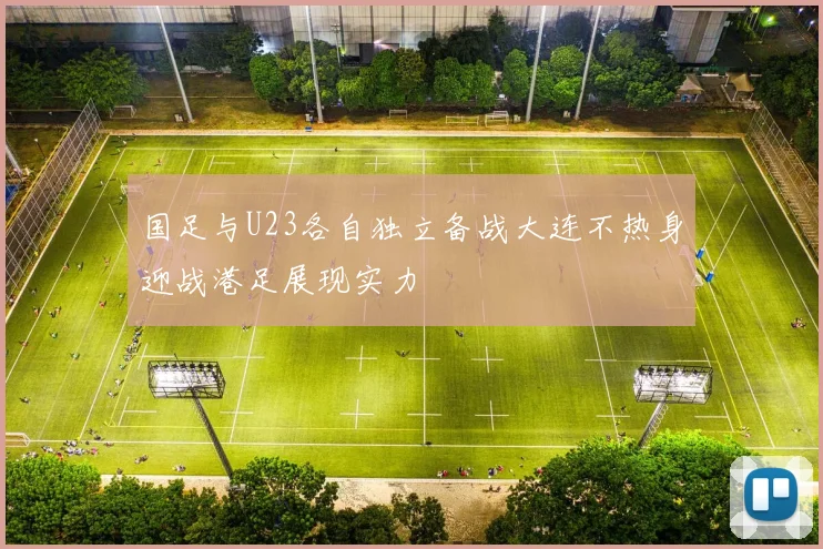 国足与U23各自独立备战大连不热身迎战港足展现实力