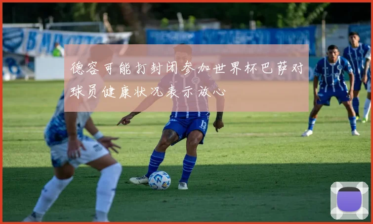 德容可能打封闭参加世界杯巴萨对球员健康状况表示放心