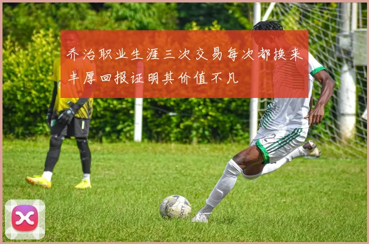 乔治职业生涯三次交易每次都换来丰厚回报证明其价值不凡