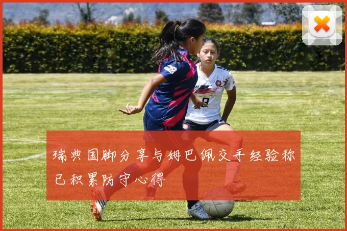 瑞典国脚分享与姆巴佩交手经验称已积累防守心得