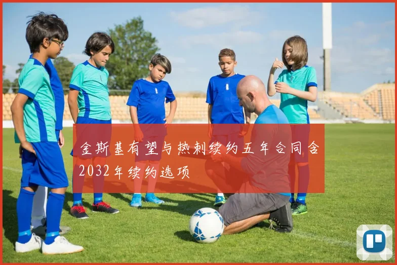 金斯基有望与热刺续约五年合同含2032年续约选项