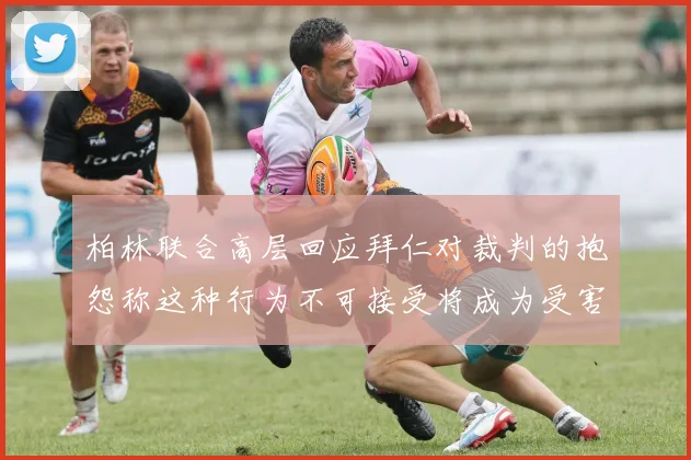 柏林联合高层回应拜仁对裁判的抱怨称这种行为不可接受将成为受害者