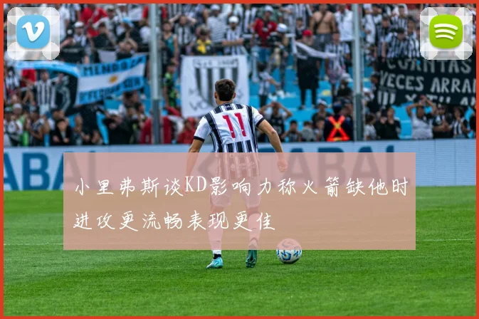 小里弗斯谈KD影响力称火箭缺他时进攻更流畅表现更佳