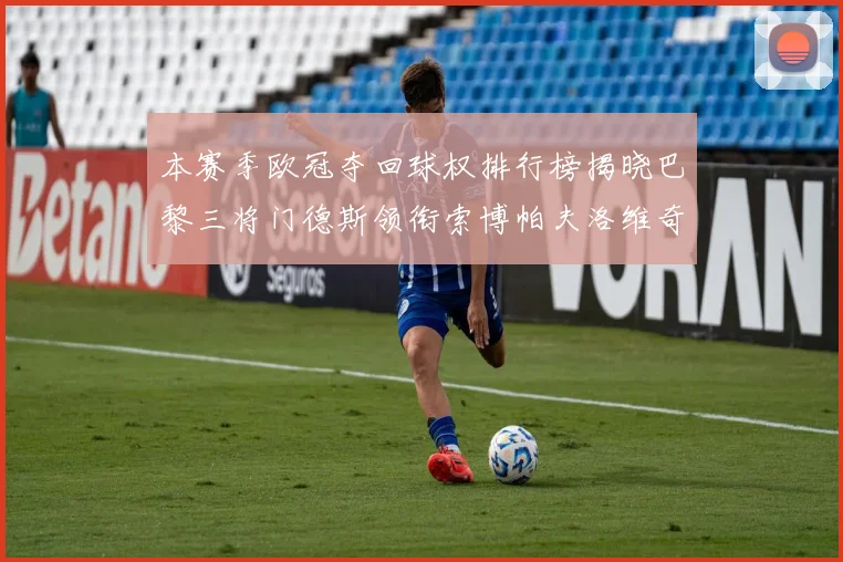 本赛季欧冠夺回球权排行榜揭晓巴黎三将门德斯领衔索博帕夫洛维奇紧随其后