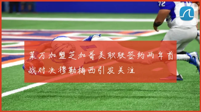 莱万加盟芝加哥美职联签约两年首战对决穆勒梅西引发关注