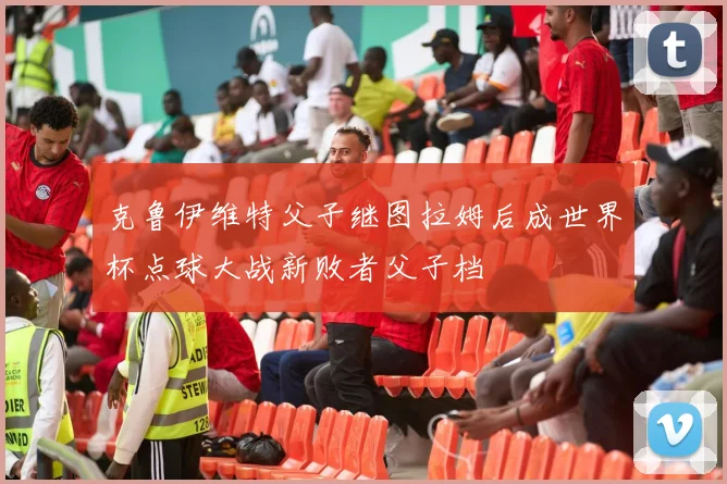 克鲁伊维特父子继图拉姆后成世界杯点球大战新败者父子档