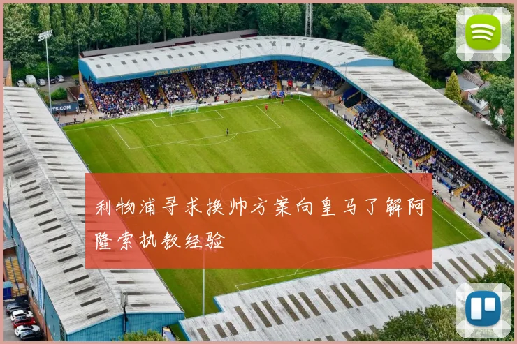 利物浦寻求换帅方案向皇马了解阿隆索执教经验
