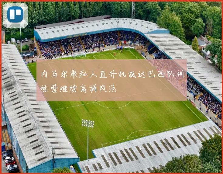 内马尔乘私人直升机抵达巴西队训练营继续高调风范