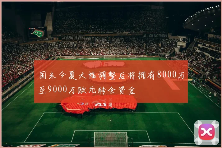 国米今夏大幅调整后将拥有8000万至9000万欧元转会资金