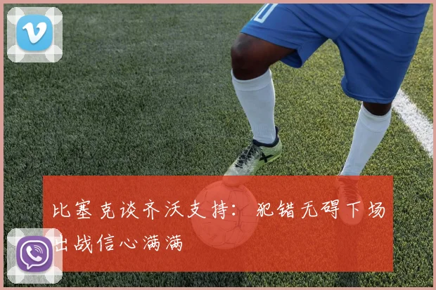 比塞克谈齐沃支持：犯错无碍下场出战信心满满