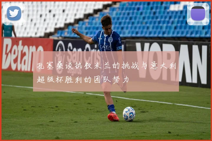 孔塞桑谈执教米兰的挑战与意大利超级杯胜利的团队努力