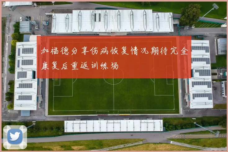 加福德分享伤病恢复情况期待完全康复后重返训练场
