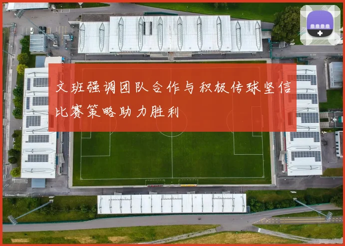 文班强调团队合作与积极传球坚信比赛策略助力胜利
