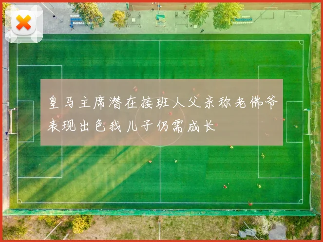 皇马主席潜在接班人父亲称老佛爷表现出色我儿子仍需成长