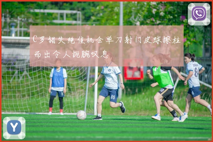C罗错失绝佳机会单刀射门皮球擦柱而出令人扼腕叹息