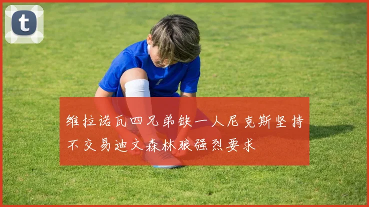 维拉诺瓦四兄弟缺一人尼克斯坚持不交易迪文森林狼强烈要求