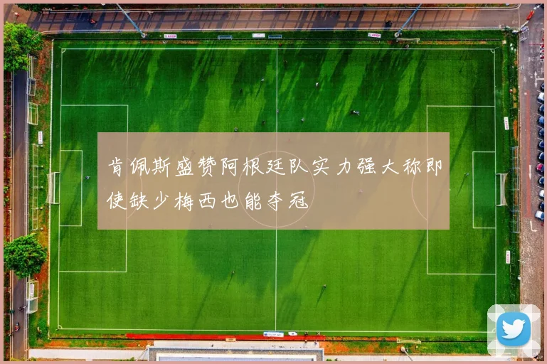 肯佩斯盛赞阿根廷队实力强大称即使缺少梅西也能夺冠