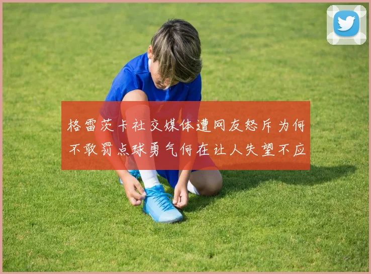 格雷茨卡社交媒体遭网友怒斥为何不敢罚点球勇气何在让人失望不应躲在塔后