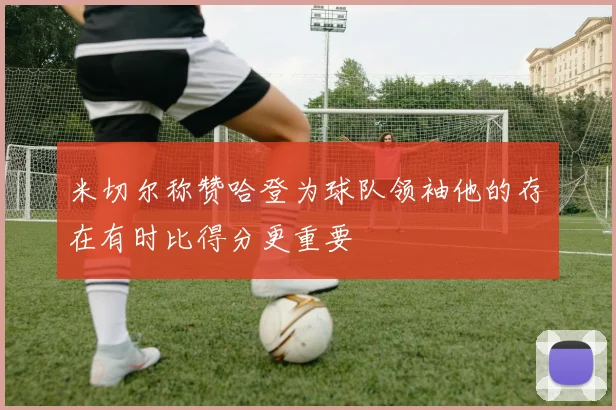 米切尔称赞哈登为球队领袖他的存在有时比得分更重要