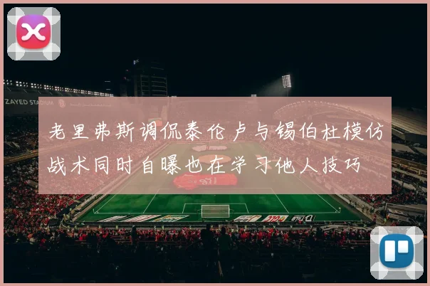 老里弗斯调侃泰伦卢与锡伯杜模仿战术同时自曝也在学习他人技巧