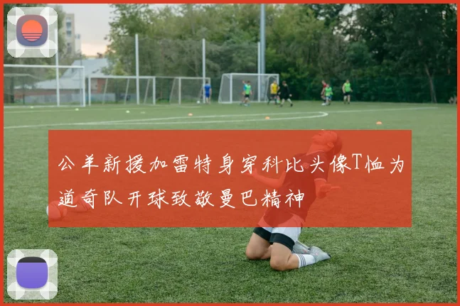 公羊新援加雷特身穿科比头像T恤为道奇队开球致敬曼巴精神