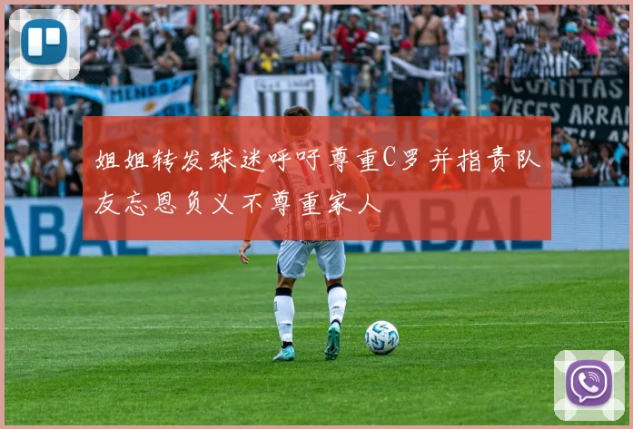 姐姐转发球迷呼吁尊重C罗并指责队友忘恩负义不尊重家人