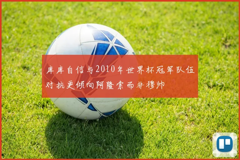 库库自信与2010年世界杯冠军队伍对抗更倾向阿隆索而非穆帅