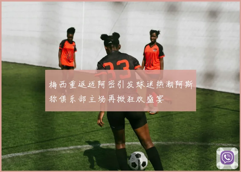 梅西重返迈阿密引发球迷热潮阿斯称俱乐部主场再掀狂欢盛宴
