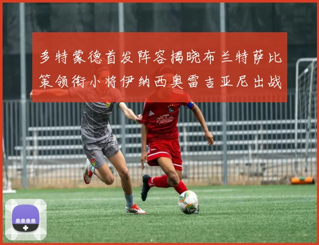 多特蒙德首发阵容揭晓布兰特萨比策领衔小将伊纳西奥雷吉亚尼出战