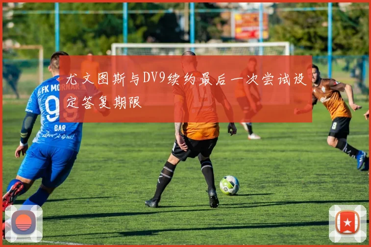 尤文图斯与DV9续约最后一次尝试设定答复期限