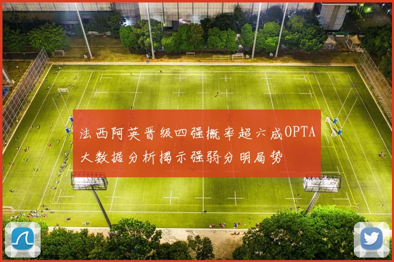 法西阿英晋级四强概率超六成OPTA大数据分析揭示强弱分明局势