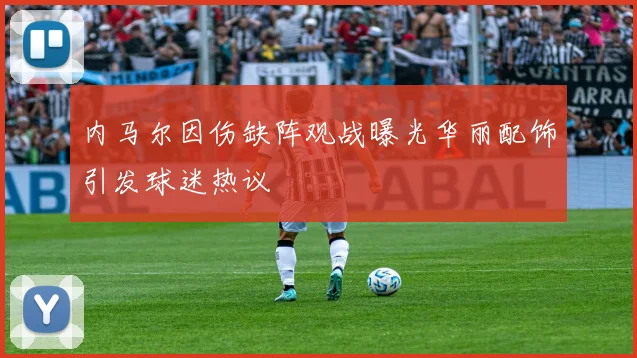 内马尔因伤缺阵观战曝光华丽配饰引发球迷热议