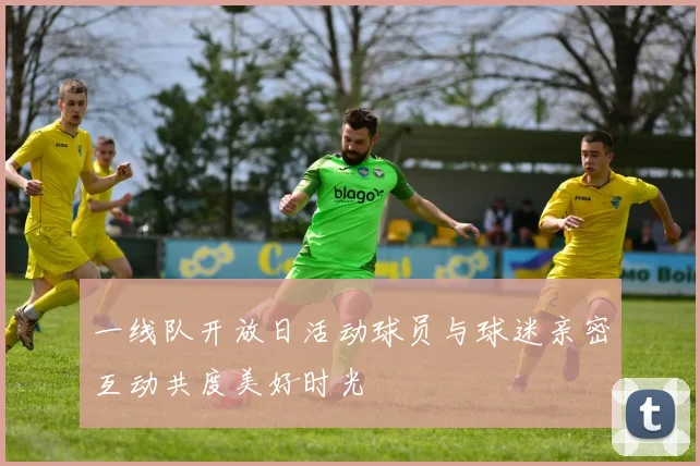 一线队开放日活动球员与球迷亲密互动共度美好时光