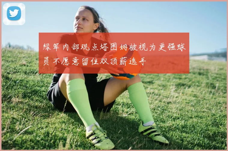 绿军内部观点塔图姆被视为更强球员不愿意留住双顶薪选手