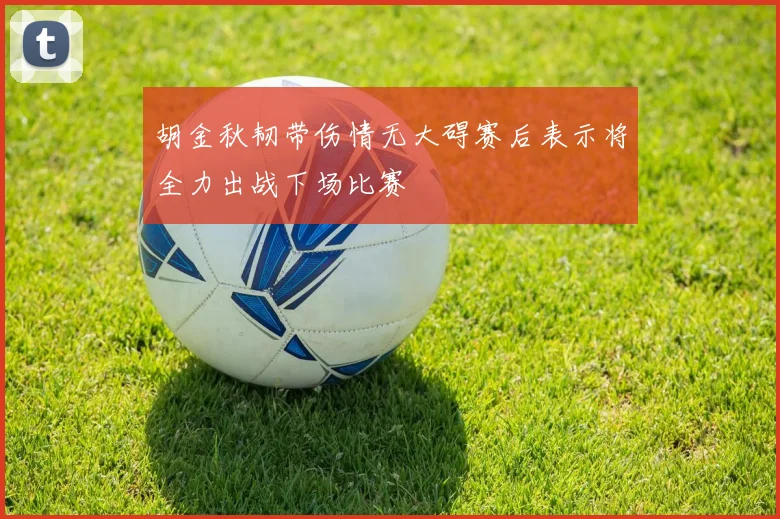 胡金秋韧带伤情无大碍赛后表示将全力出战下场比赛