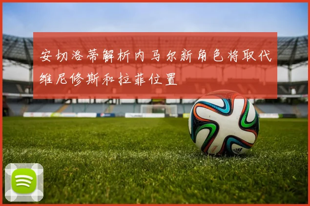 安切洛蒂解析内马尔新角色将取代维尼修斯和拉菲位置