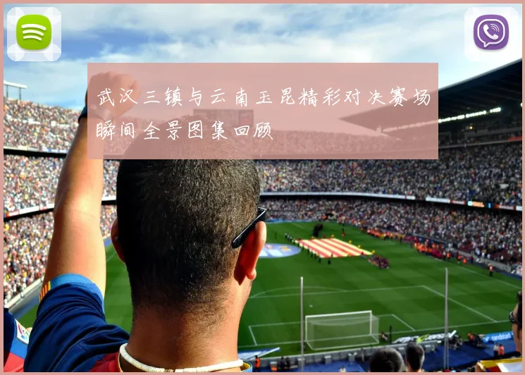 武汉三镇与云南玉昆精彩对决赛场瞬间全景图集回顾
