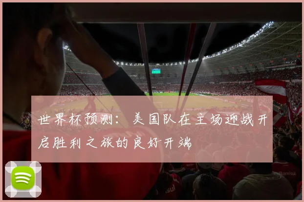 世界杯预测：美国队在主场迎战开启胜利之旅的良好开端