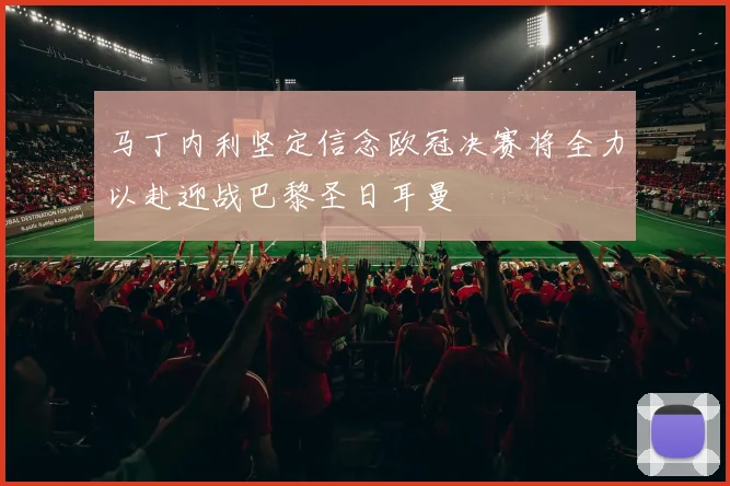 马丁内利坚定信念欧冠决赛将全力以赴迎战巴黎圣日耳曼