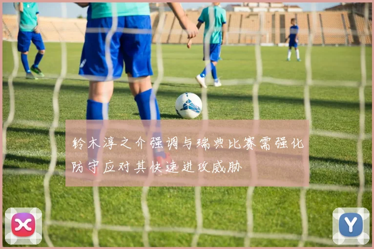 铃木淳之介强调与瑞典比赛需强化防守应对其快速进攻威胁