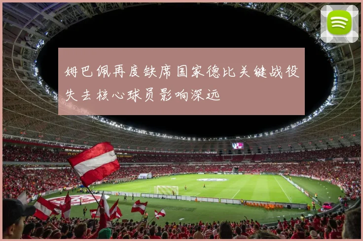 姆巴佩再度缺席国家德比关键战役失去核心球员影响深远