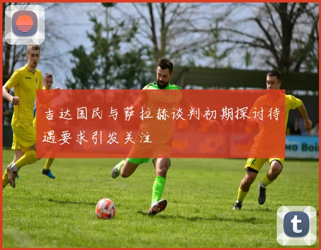 吉达国民与萨拉赫谈判初期探讨待遇要求引发关注