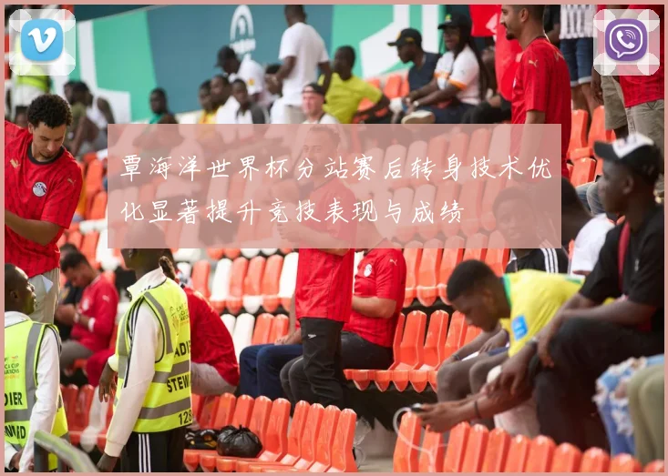 覃海洋世界杯分站赛后转身技术优化显著提升竞技表现与成绩