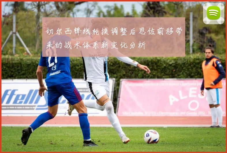 切尔西锋线轮换调整后恩佐前移带来的战术体系新变化分析