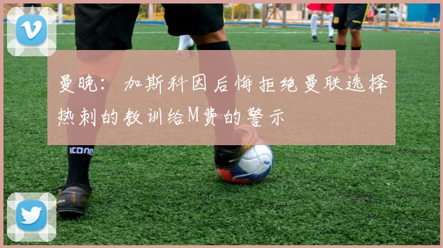 曼晚:加斯科因后悔拒绝曼联选择热刺的教训给M费的警示